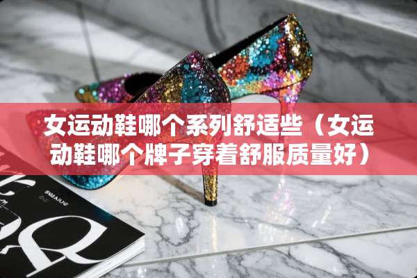 女运动鞋哪个系列舒适些（女运动鞋哪个牌子穿着舒服质量好）