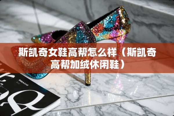 斯凯奇女鞋高帮怎么样（斯凯奇高帮加绒休闲鞋）