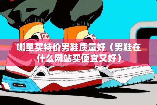 哪里买特价男鞋质量好（男鞋在什么网站买便宜又好）