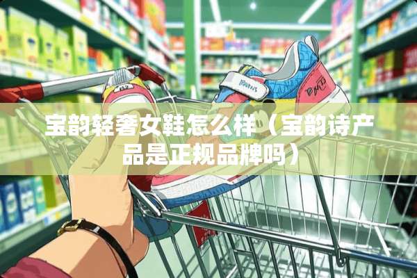 宝韵轻奢女鞋怎么样（宝韵诗产品是正规品牌吗）