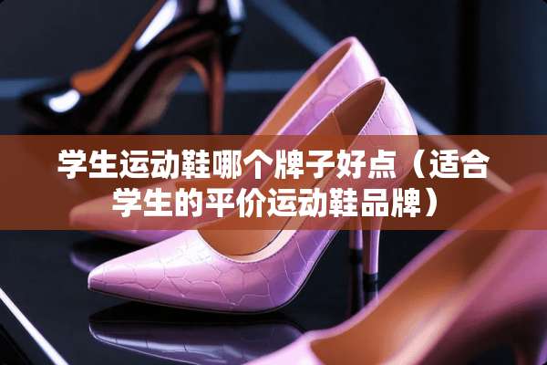 学生运动鞋哪个牌子好点（适合学生的平价运动鞋品牌）