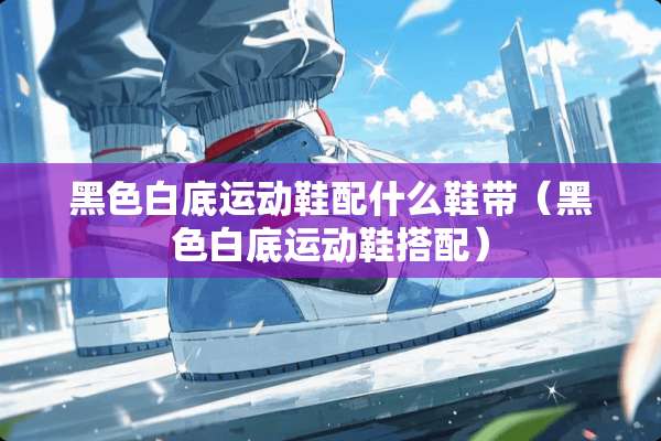 黑色白底运动鞋配什么鞋带（黑色白底运动鞋搭配）