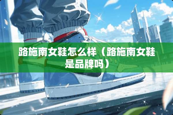 路施南女鞋怎么样（路施南女鞋是品牌吗）