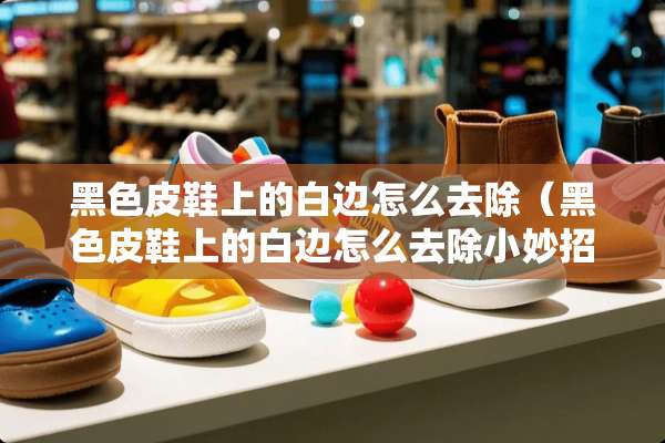 黑色皮鞋上的白边怎么去除（黑色皮鞋上的白边怎么去除小妙招）