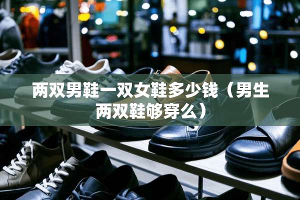 两双男鞋一双女鞋多少钱（男生两双鞋够穿么）