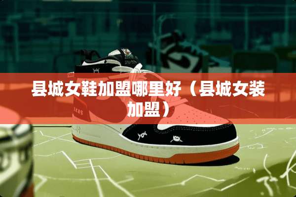 县城女鞋加盟哪里好（县城女装加盟）