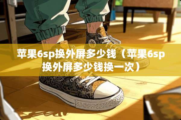 苹果6sp换外屏多少钱（苹果6sp换外屏多少钱换一次）