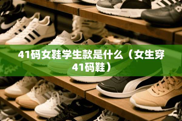 41码女鞋学生款是什么（女生穿41码鞋）