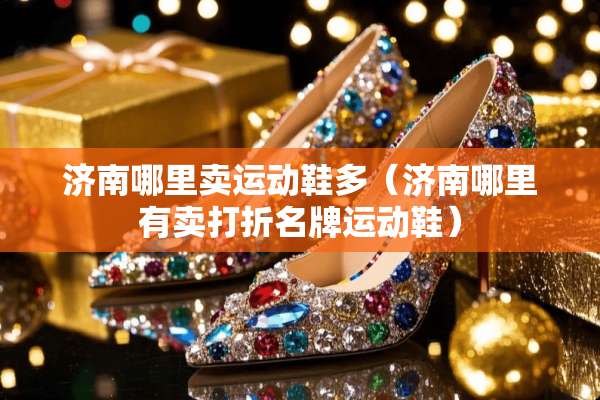 济南哪里卖运动鞋多（济南哪里有卖打折名牌运动鞋）