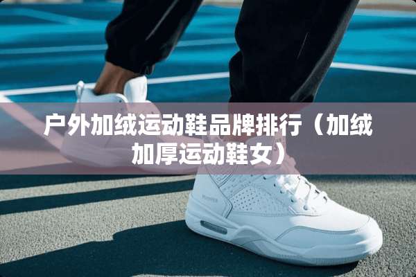 户外加绒运动鞋品牌排行（加绒加厚运动鞋女）