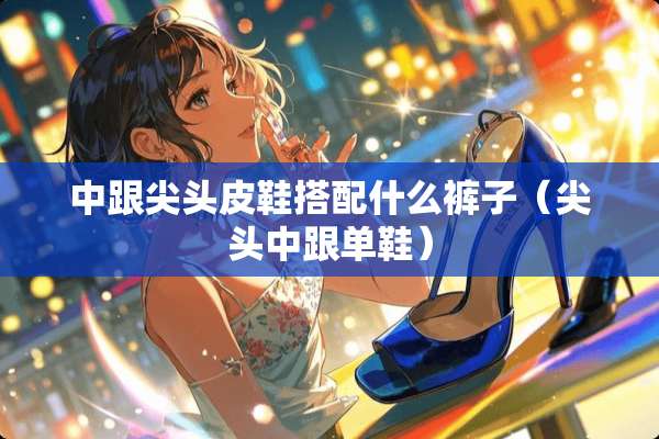中跟尖头皮鞋搭配什么裤子（尖头中跟单鞋）