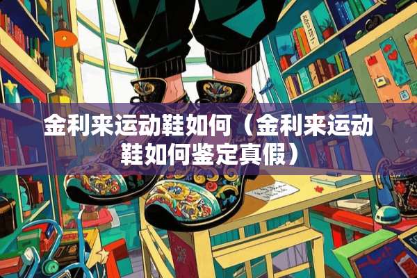 金利来运动鞋如何（金利来运动鞋如何鉴定真假）