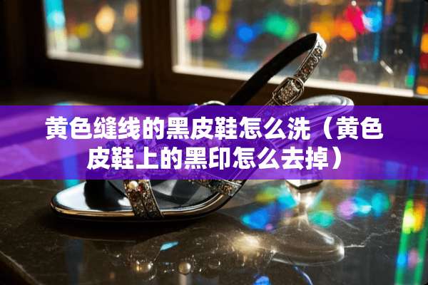 **缝线的黑皮鞋怎么洗（**皮鞋上的黑印怎么去掉）