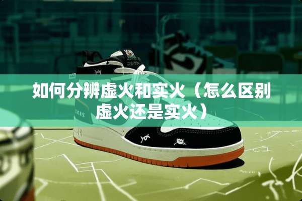 如何分辨虚火和实火（怎么区别虚火还是实火）