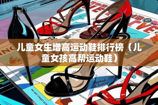 儿童女生增高运动鞋排行榜（儿童女孩高帮运动鞋）