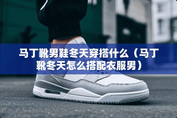 马丁靴男鞋冬天穿搭什么（马丁靴冬天怎么搭配衣服男）