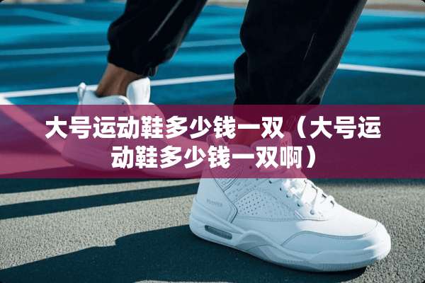 大号运动鞋多少钱一双（大号运动鞋多少钱一双啊）
