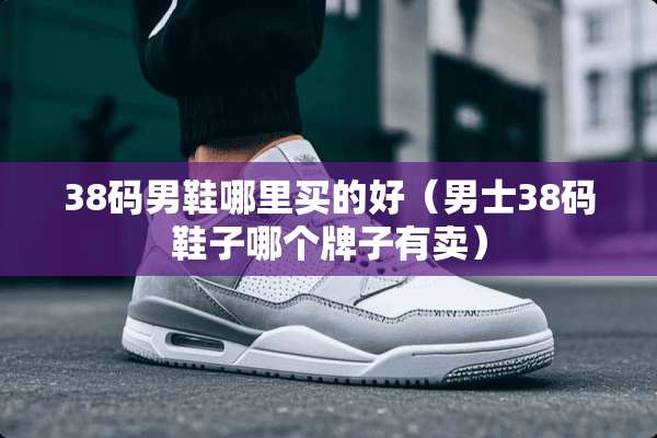 38码男鞋哪里买的好（男士38码鞋子哪个牌子有卖）