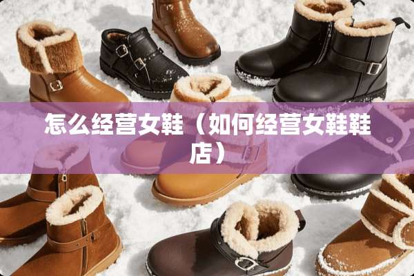 怎么经营女鞋（如何经营女鞋鞋店）