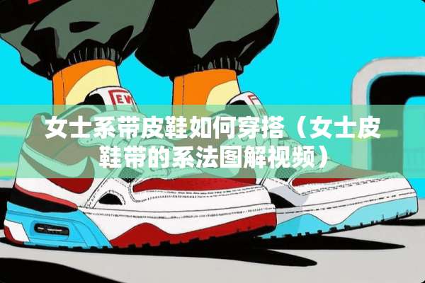 女士系带皮鞋如何穿搭（女士皮鞋带的系法图解视频）