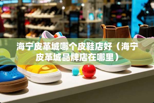 海宁皮革城哪个皮鞋店好（海宁皮革城品牌店在哪里）