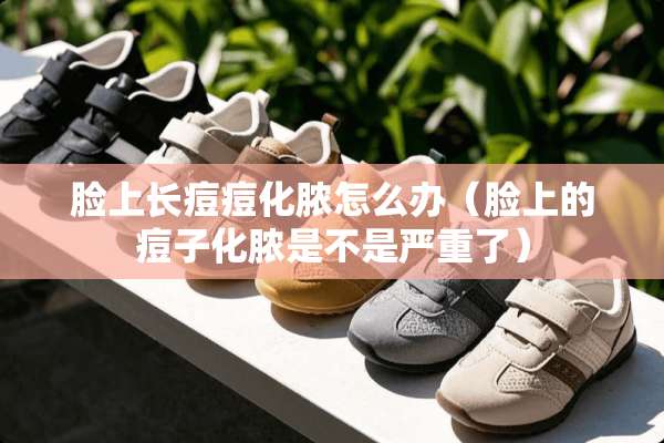 脸上长痘痘化脓怎么办（脸上的痘子化脓是不是严重了）