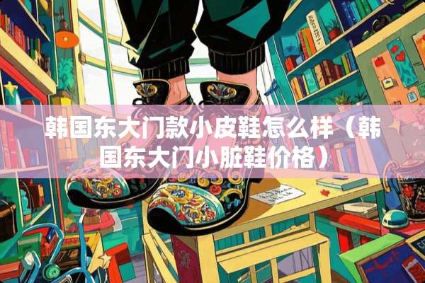 韩国东大门款小皮鞋怎么样（韩国东大门小脏鞋价格）