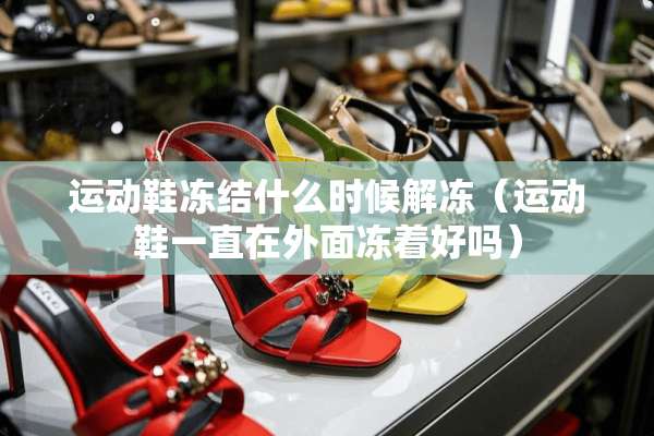 运动鞋冻结什么时候解冻（运动鞋一直在外面冻着好吗）