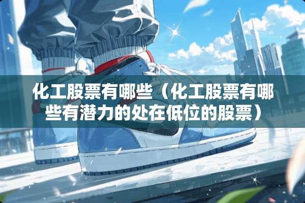 化工股票有哪些（化工股票有哪些有潜力的处在低位的股票）