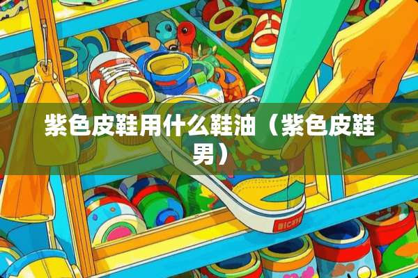 紫色皮鞋用什么鞋油（紫色皮鞋男）