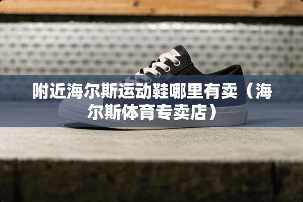 附近海尔斯运动鞋哪里有卖（海尔斯体育专卖店）