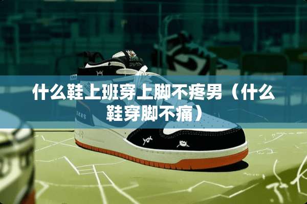 什么鞋上班穿上脚不疼男（什么鞋穿脚不痛）