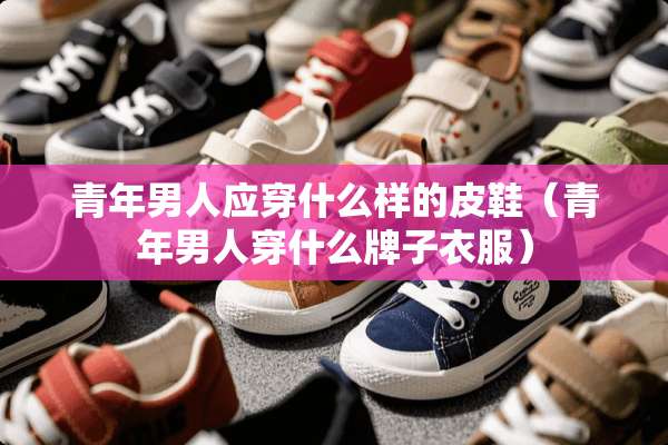 青年男人应穿什么样的皮鞋（青年男人穿什么牌子衣服）