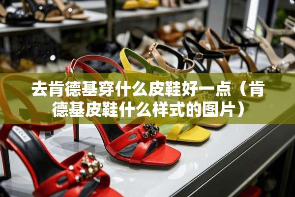 去肯德基穿什么皮鞋好一点（肯德基皮鞋什么样式的图片）