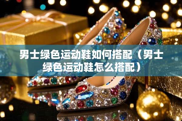 男士绿色运动鞋如何搭配（男士绿色运动鞋怎么搭配）