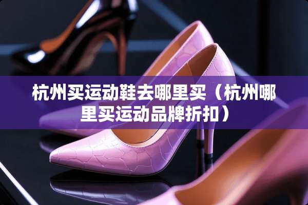 杭州买运动鞋去哪里买（杭州哪里买运动品牌折扣）