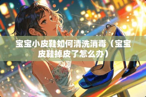 宝宝小皮鞋如何清洗消毒（宝宝皮鞋掉皮了怎么办）