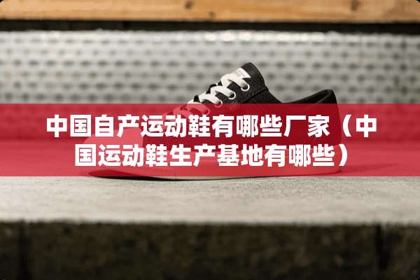 中国自产运动鞋有哪些厂家（中国运动鞋生产基地有哪些）