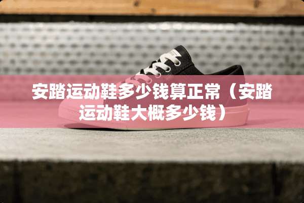 安踏运动鞋多少钱算正常（安踏运动鞋大概多少钱）