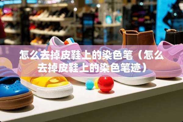 怎么去掉皮鞋上的染色笔（怎么去掉皮鞋上的染色笔迹）