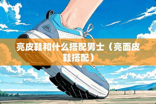 亮皮鞋和什么搭配男士（亮面皮鞋搭配）