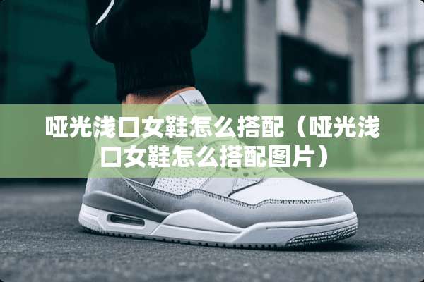 哑光浅口女鞋怎么搭配（哑光浅口女鞋怎么搭配图片）