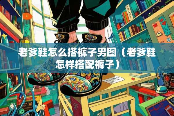 老爹鞋怎么搭裤子男图（老爹鞋怎样搭配裤子）