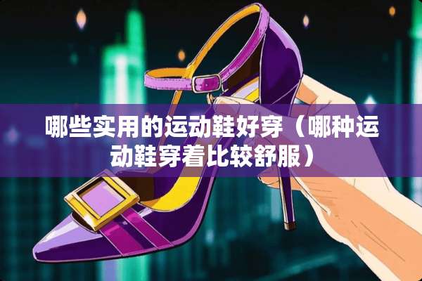 哪些实用的运动鞋好穿（哪种运动鞋穿着比较舒服）