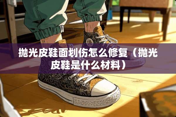 抛光皮鞋面划伤怎么修复（抛光皮鞋是什么材料）