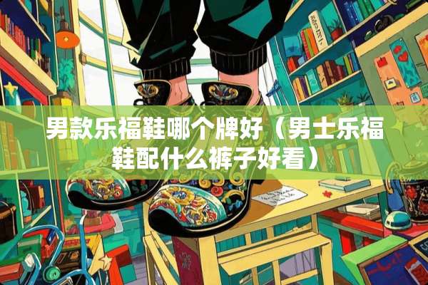 男款乐福鞋哪个牌好（男士乐福鞋配什么裤子好看）