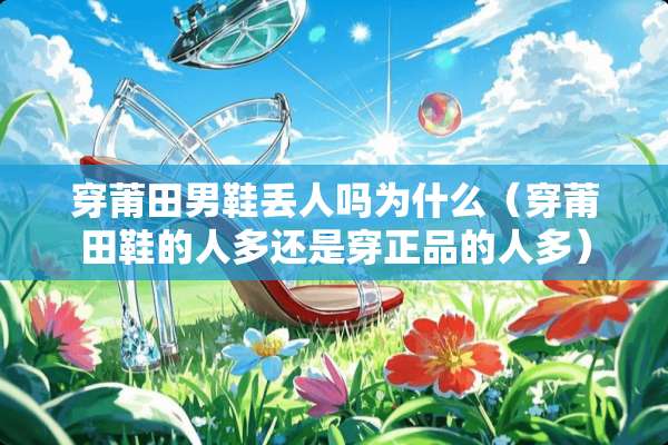 穿莆田男鞋丢人吗为什么（穿莆田鞋的人多还是穿正品的人多）