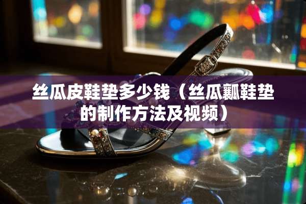 丝瓜皮鞋垫多少钱（丝瓜瓤鞋垫的制作方法及视频）