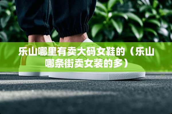 乐山哪里有卖大码女鞋的（乐山哪条街卖女装的多）