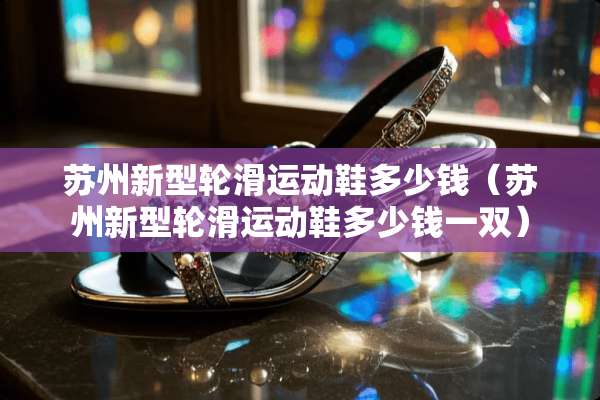 苏州新型轮滑运动鞋多少钱（苏州新型轮滑运动鞋多少钱一双）